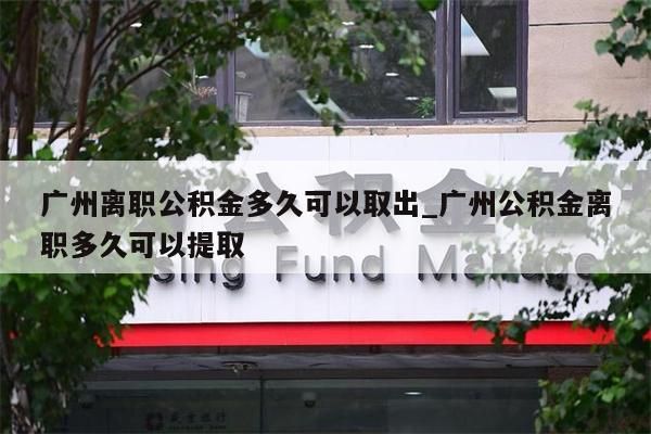 广州离职公积金多久可以取出_广州公积金离职多久可以提取