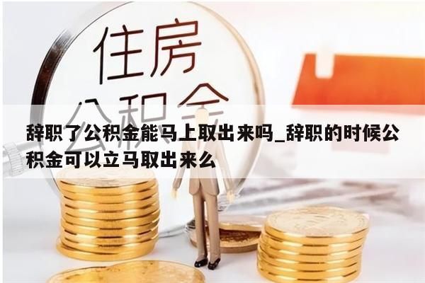 辞职了公积金能马上取出来吗_辞职的时候公积金可以立马取出来么