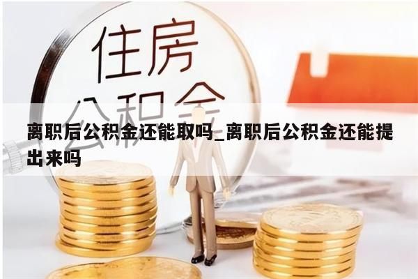 离职后公积金还能取吗_离职后公积金还能提出来吗