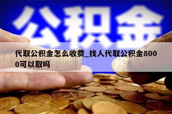 代取公积金怎么收费_找人代取公积金8000可以取吗